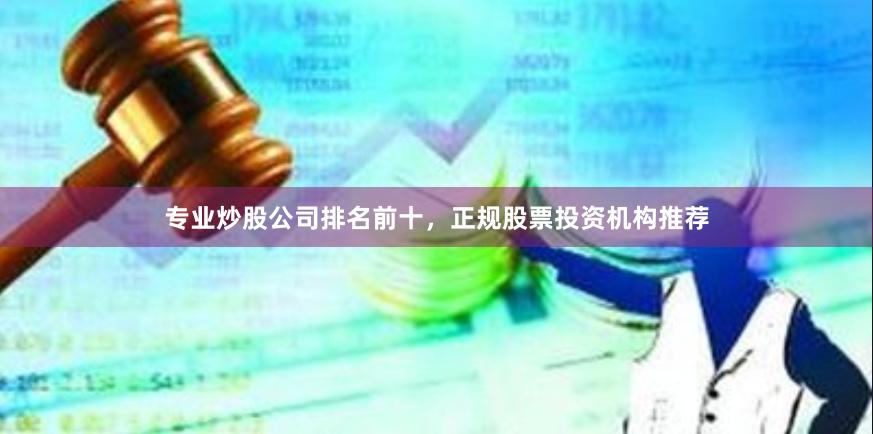 专业炒股公司排名前十，正规股票投资机构推荐