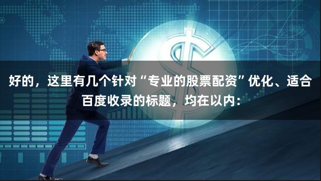好的，这里有几个针对“专业的股票配资”优化、适合百度收录的标题，均在以内：