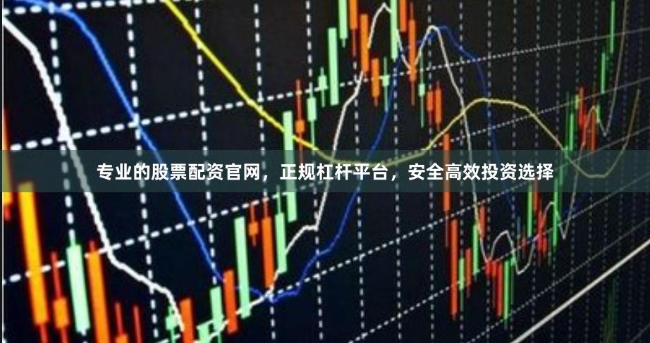 专业的股票配资官网，正规杠杆平台，安全高效投资选择