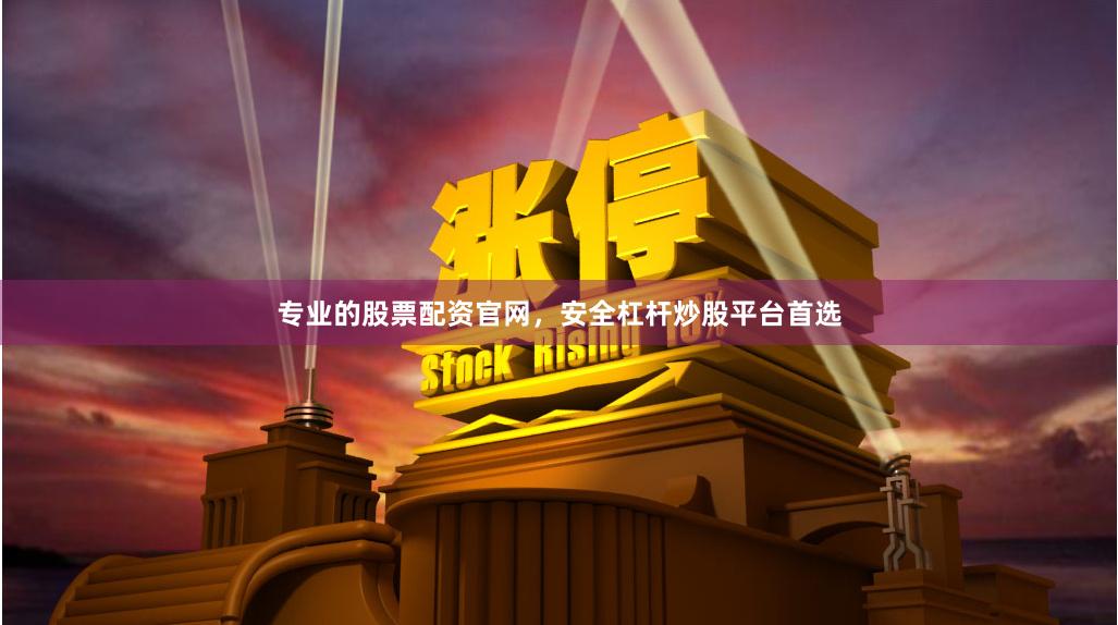 专业的股票配资官网，安全杠杆炒股平台首选