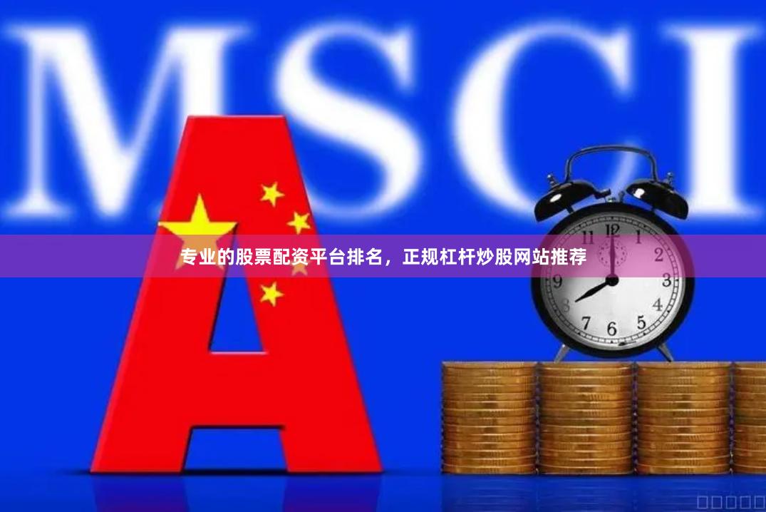专业的股票配资平台排名，正规杠杆炒股网站推荐
