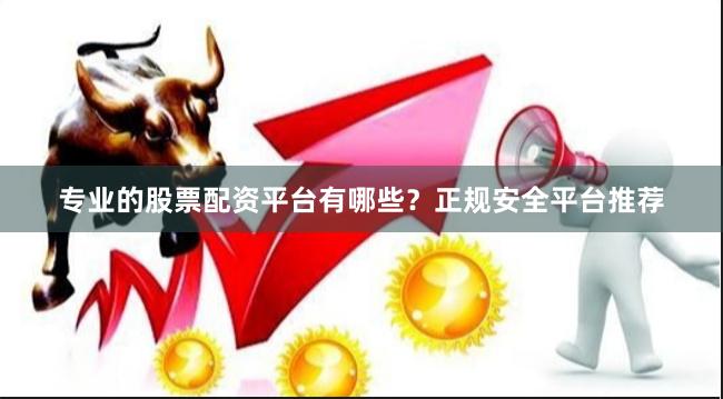 专业的股票配资平台有哪些？正规安全平台推荐