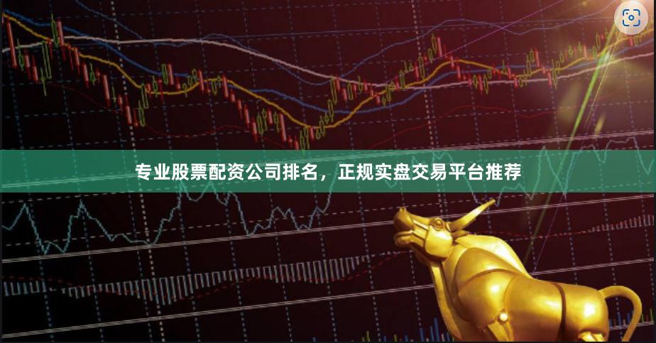 专业股票配资公司排名，正规实盘交易平台推荐