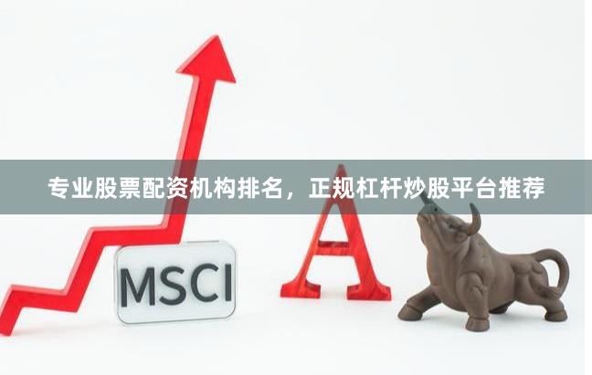 专业股票配资机构排名，正规杠杆炒股平台推荐