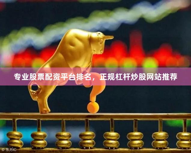 专业股票配资平台排名，正规杠杆炒股网站推荐