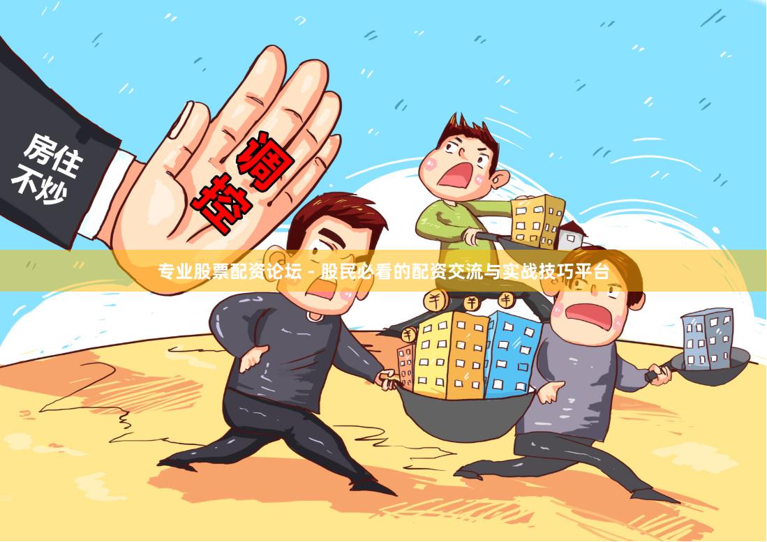 专业股票配资论坛 - 股民必看的配资交流与实战技巧平台