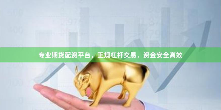 专业期货配资平台，正规杠杆交易，资金安全高效