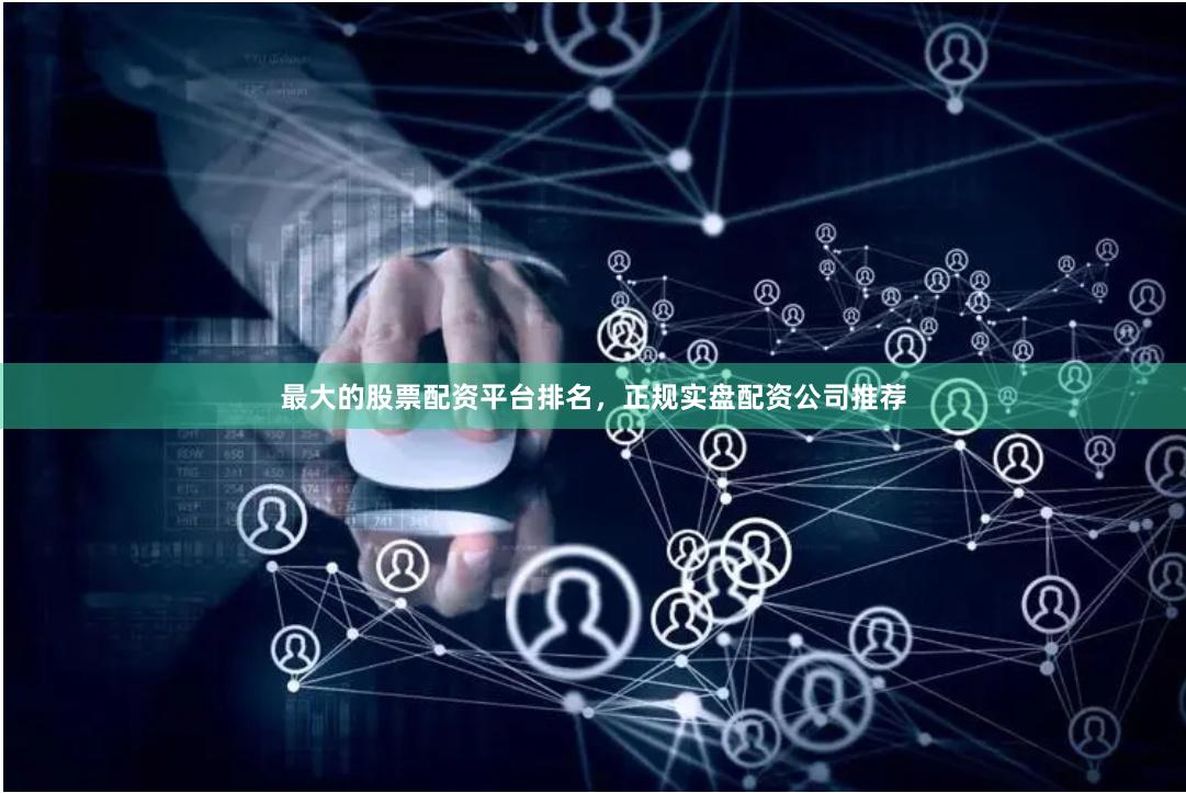 最大的股票配资平台排名，正规实盘配资公司推荐