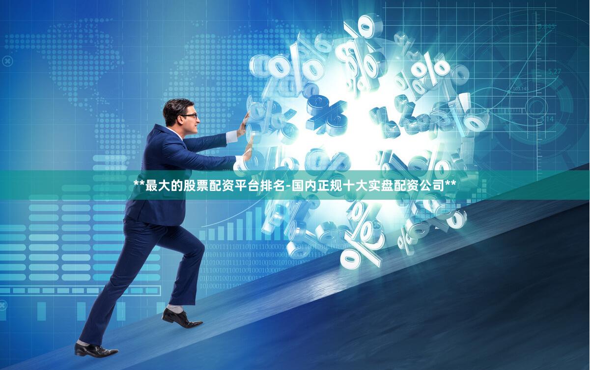 **最大的股票配资平台排名-国内正规十大实盘配资公司**