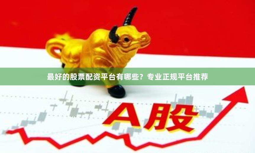 最好的股票配资平台有哪些？专业正规平台推荐