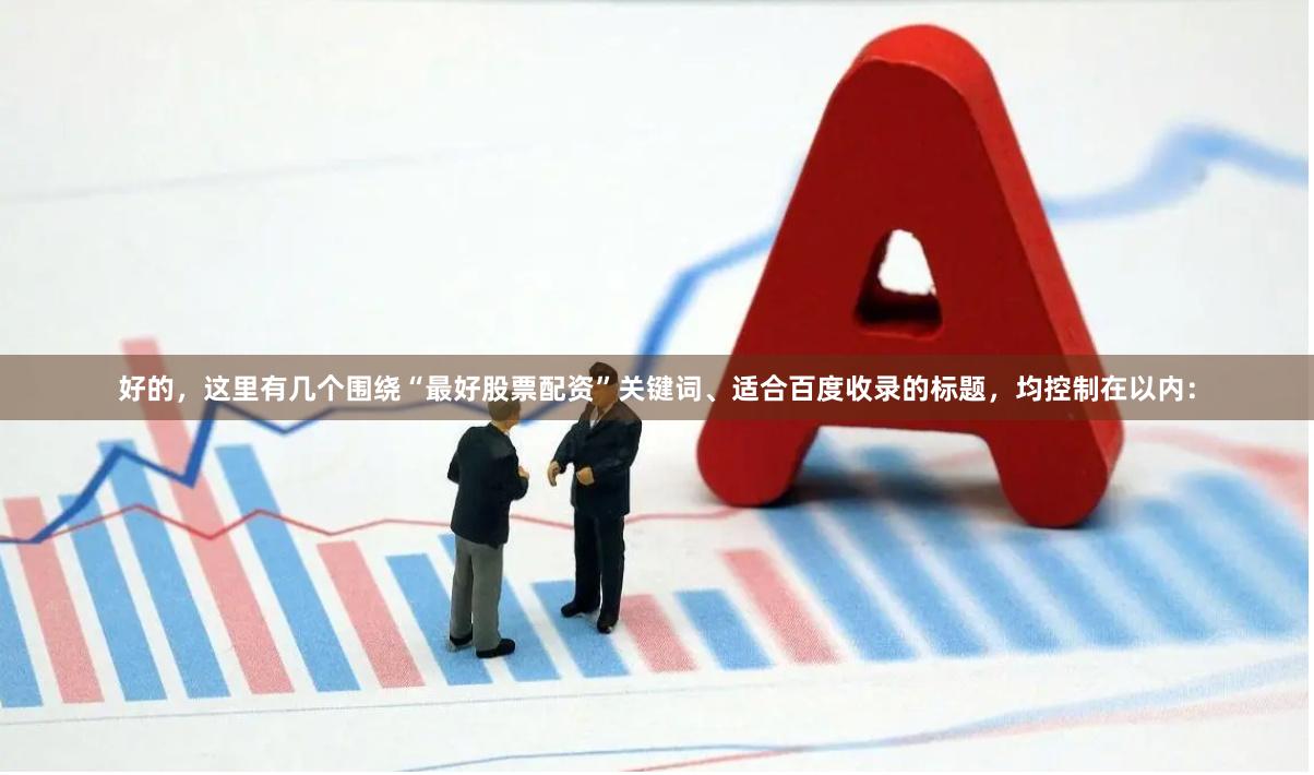 好的，这里有几个围绕“最好股票配资”关键词、适合百度收录的标题，均控制在以内：