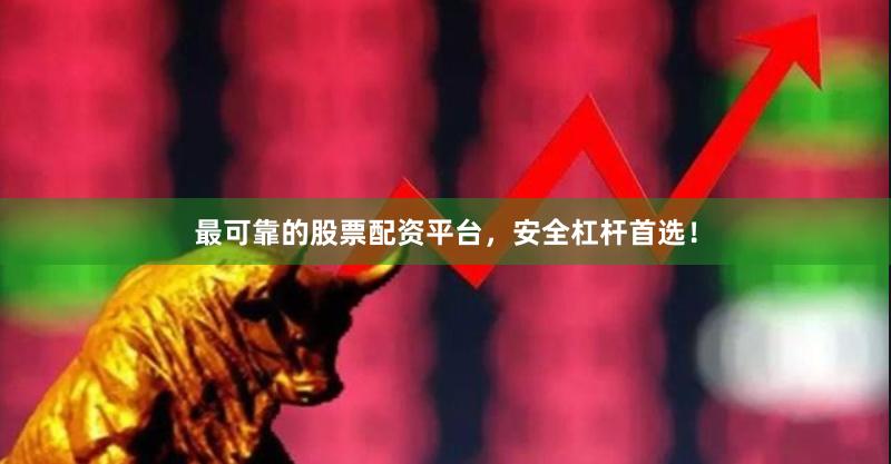 最可靠的股票配资平台，安全杠杆首选！