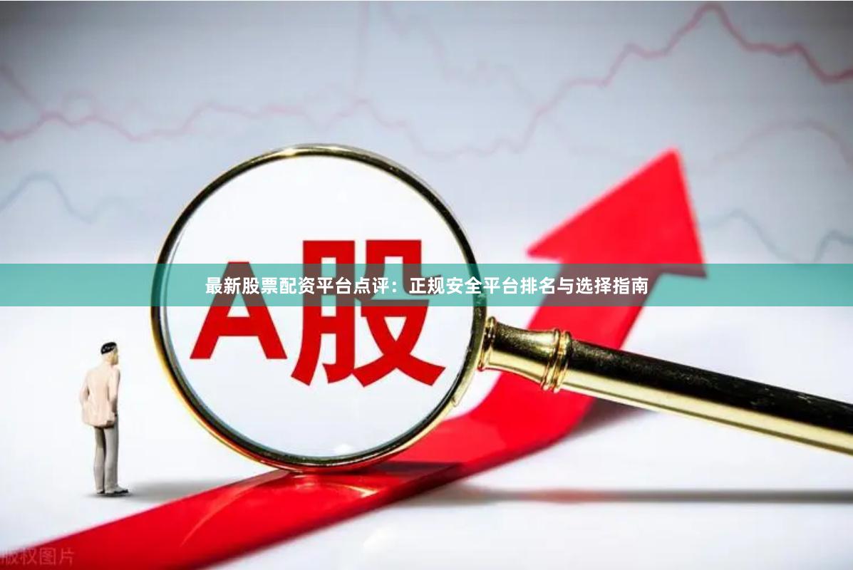 最新股票配资平台点评：正规安全平台排名与选择指南
