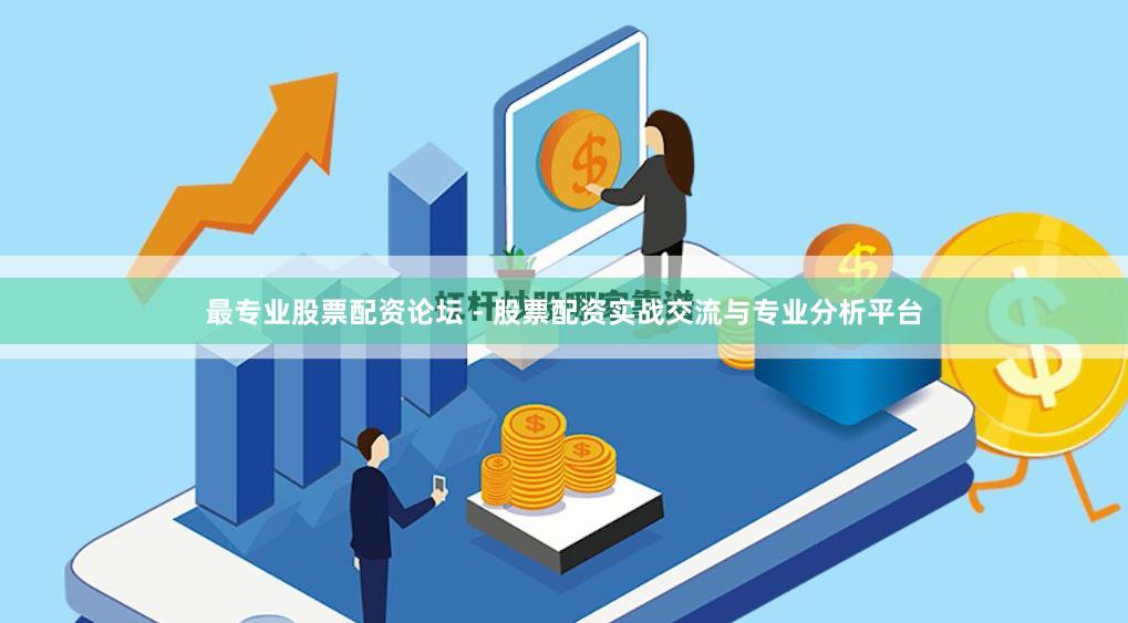 最专业股票配资论坛 - 股票配资实战交流与专业分析平台
