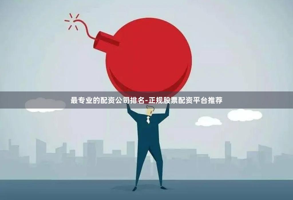 最专业的配资公司排名-正规股票配资平台推荐