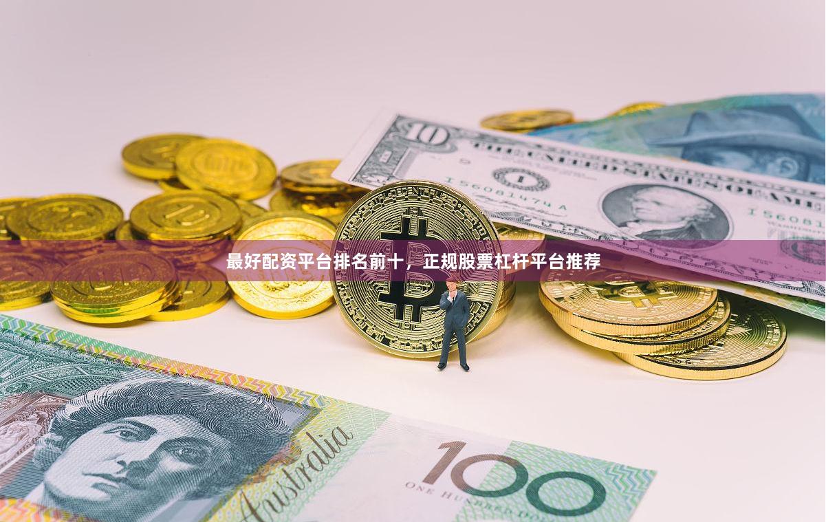 最好配资平台排名前十，正规股票杠杆平台推荐