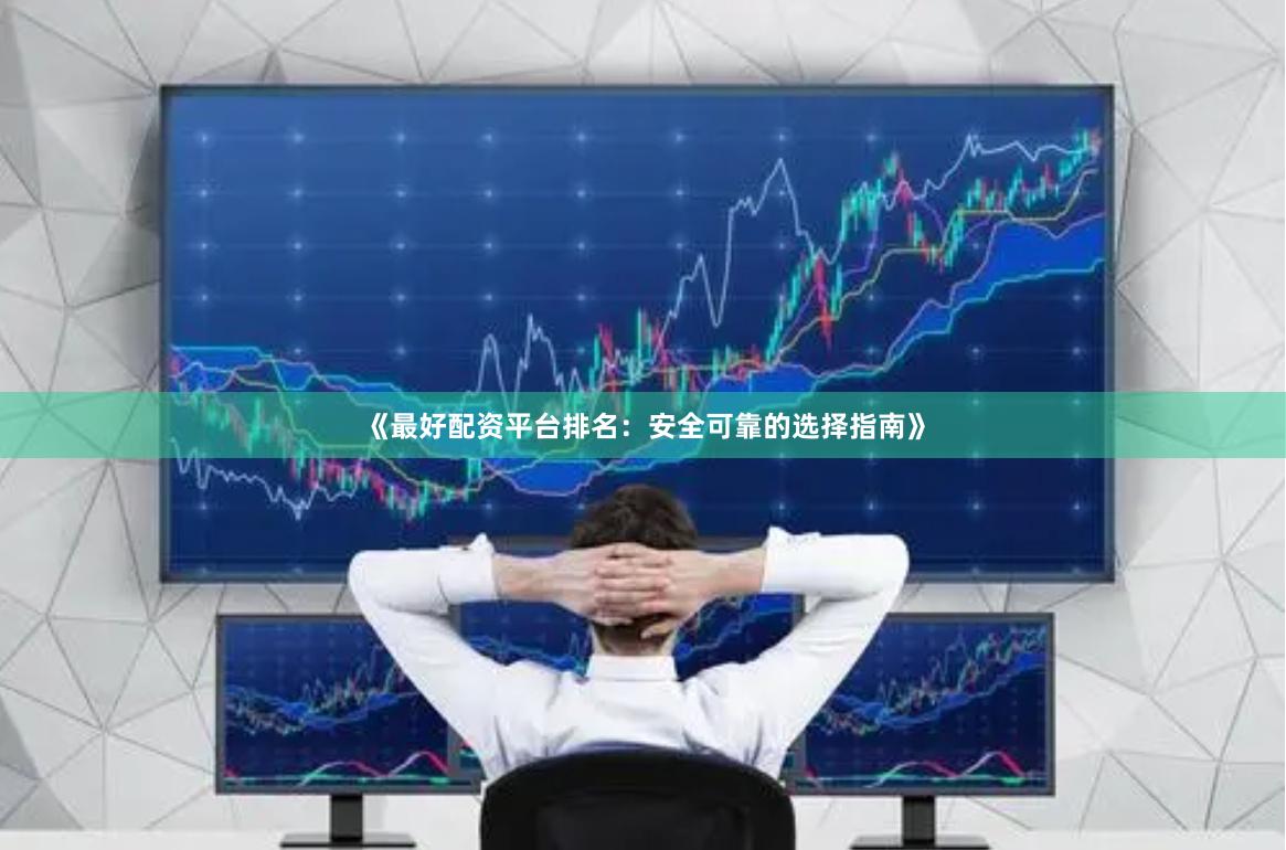 《最好配资平台排名：安全可靠的选择指南》