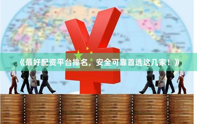 《最好配资平台排名，安全可靠首选这几家！》