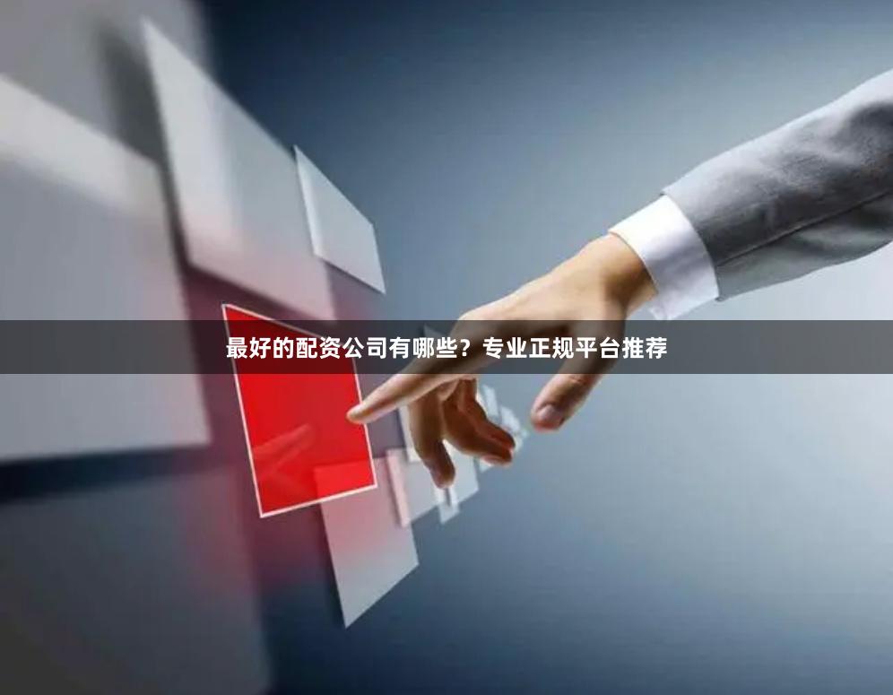 最好的配资公司有哪些？专业正规平台推荐
