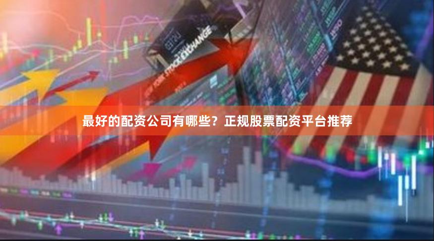 最好的配资公司有哪些？正规股票配资平台推荐