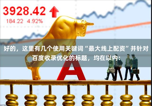 好的，这里有几个使用关键词“最大线上配资”并针对百度收录优化的标题，均在以内：