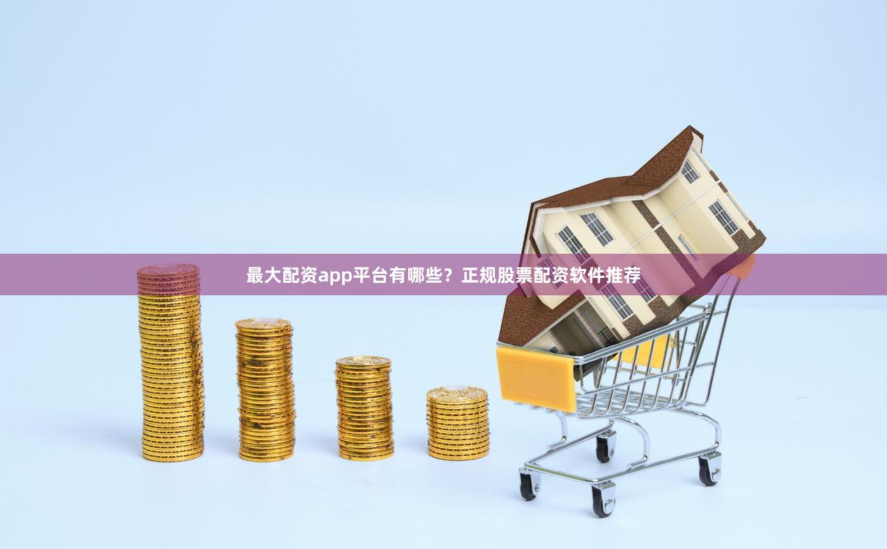 最大配资app平台有哪些？正规股票配资软件推荐