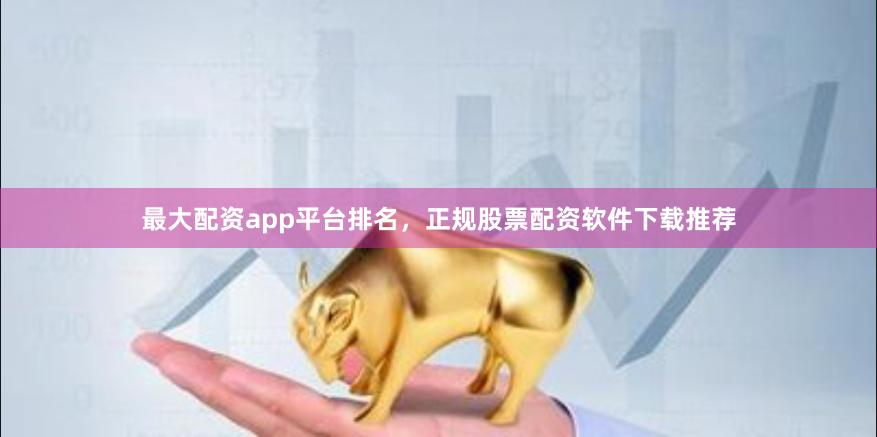 最大配资app平台排名，正规股票配资软件下载推荐