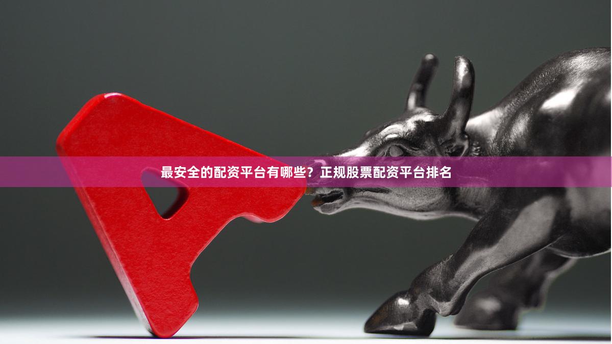 最安全的配资平台有哪些？正规股票配资平台排名