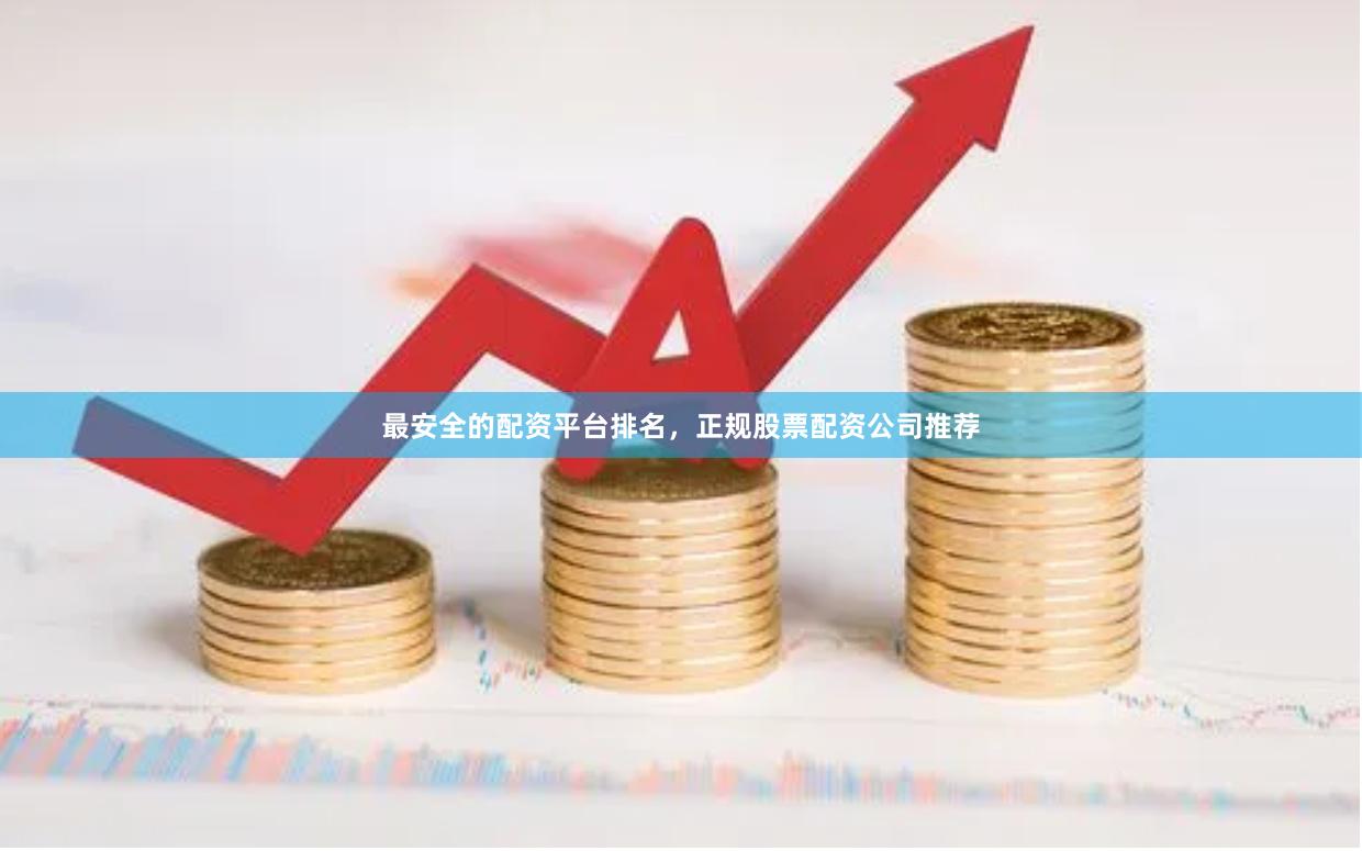 最安全的配资平台排名，正规股票配资公司推荐