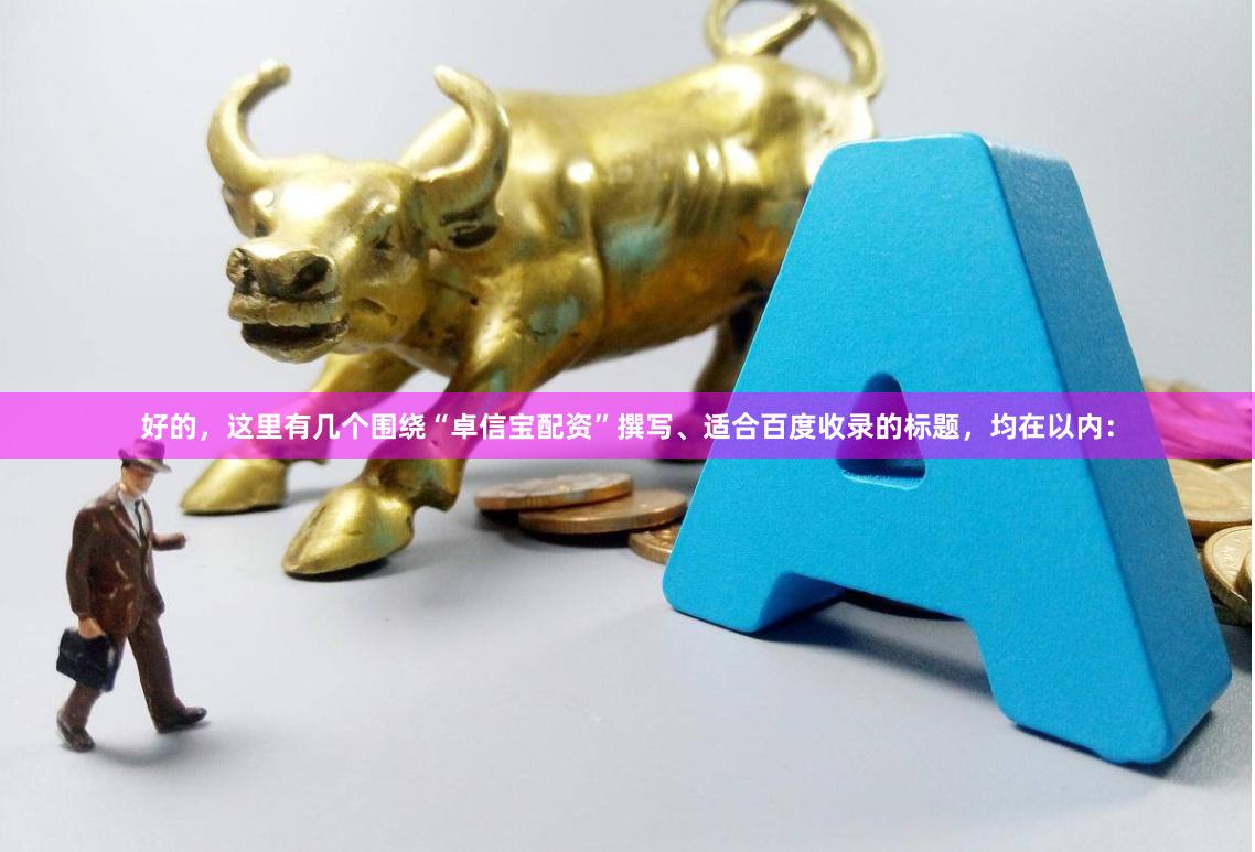 好的，这里有几个围绕“卓信宝配资”撰写、适合百度收录的标题，均在以内：