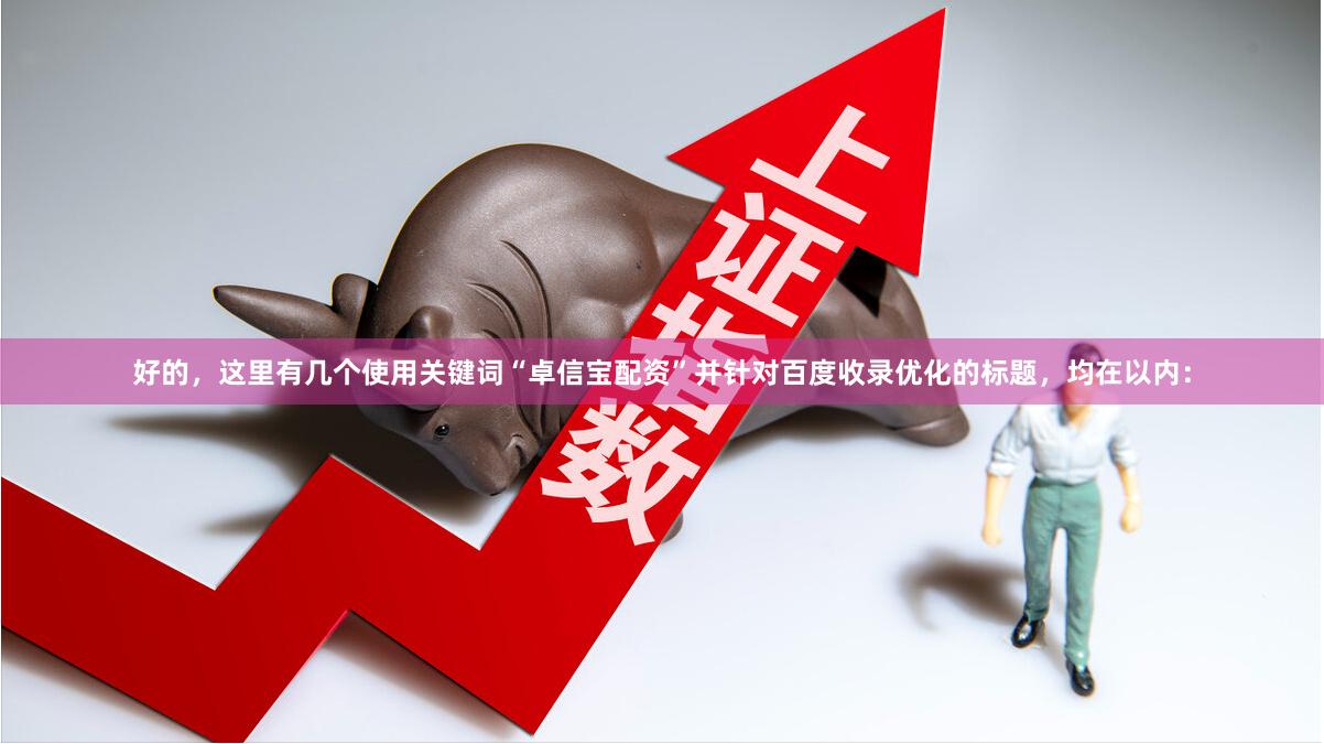 好的，这里有几个使用关键词“卓信宝配资”并针对百度收录优化的标题，均在以内：