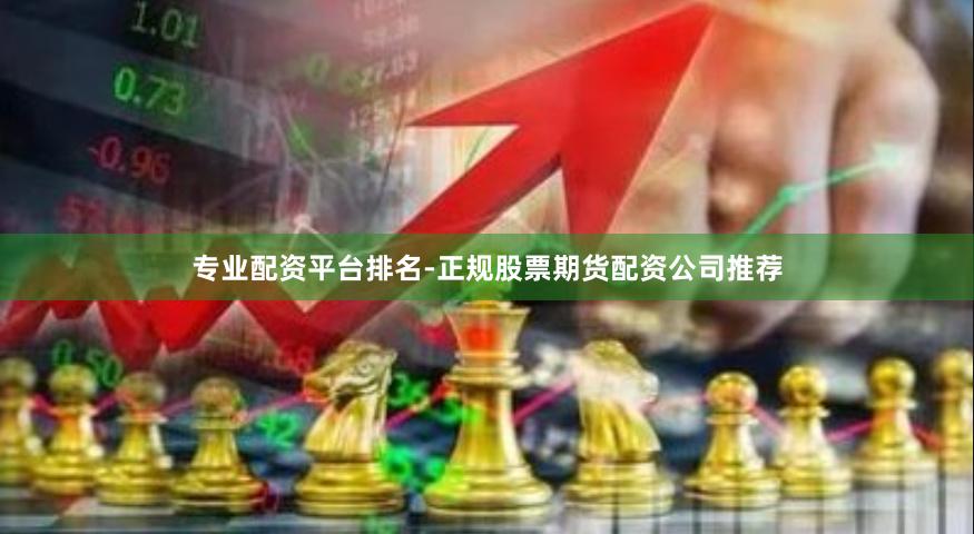专业配资平台排名-正规股票期货配资公司推荐