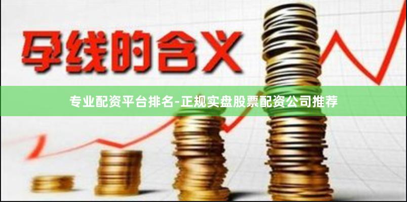 专业配资平台排名-正规实盘股票配资公司推荐