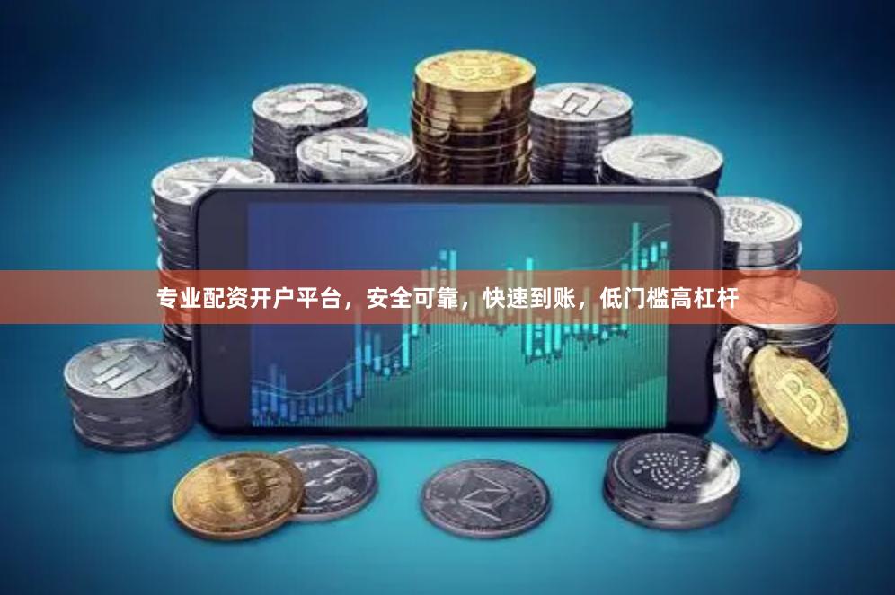 专业配资开户平台，安全可靠，快速到账，低门槛高杠杆