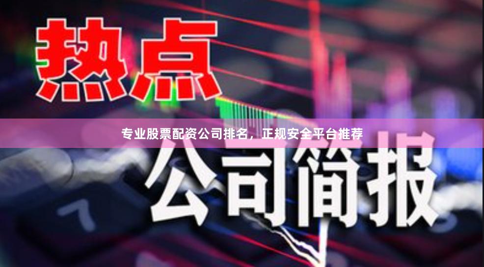 专业股票配资公司排名，正规安全平台推荐