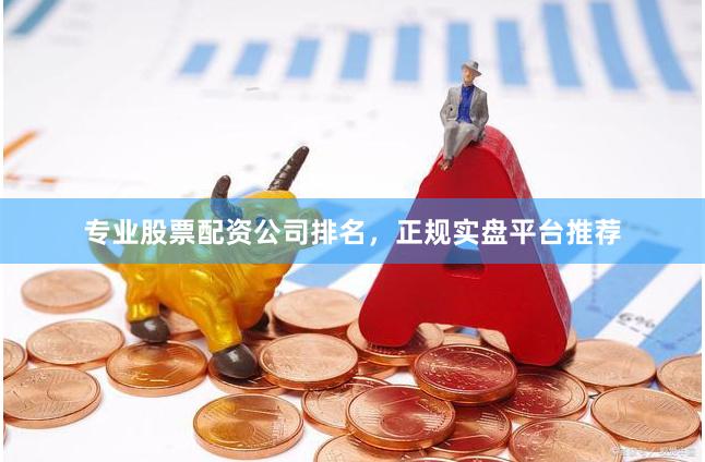 专业股票配资公司排名，正规实盘平台推荐