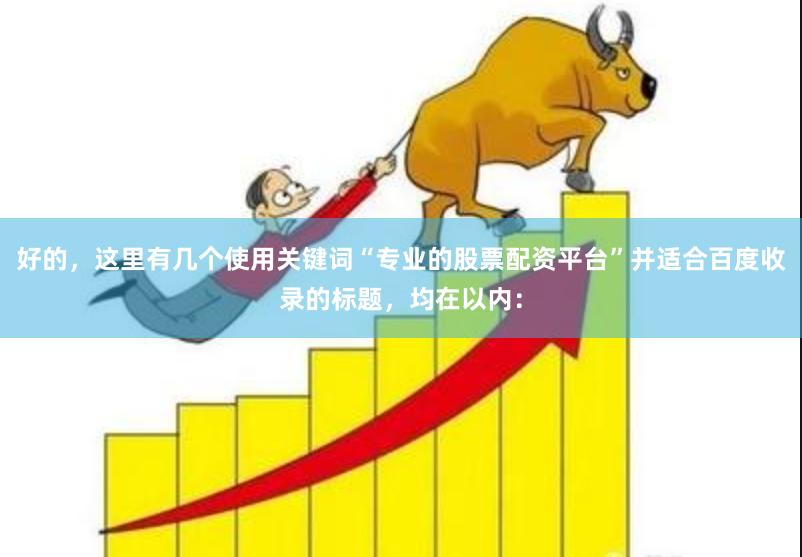 好的，这里有几个使用关键词“专业的股票配资平台”并适合百度收录的标题，均在以内：
