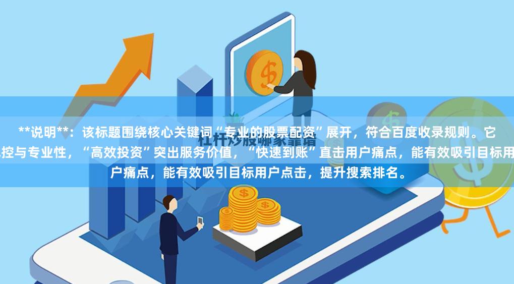 **说明**：该标题围绕核心关键词“专业的股票配资”展开，符合百度收录规则。它通过“安全杠杆”强调风控与专业性，“高效投资”突出服务价值，“快速到账”直击用户痛点，能有效吸引目标用户点击，提升搜索排名。