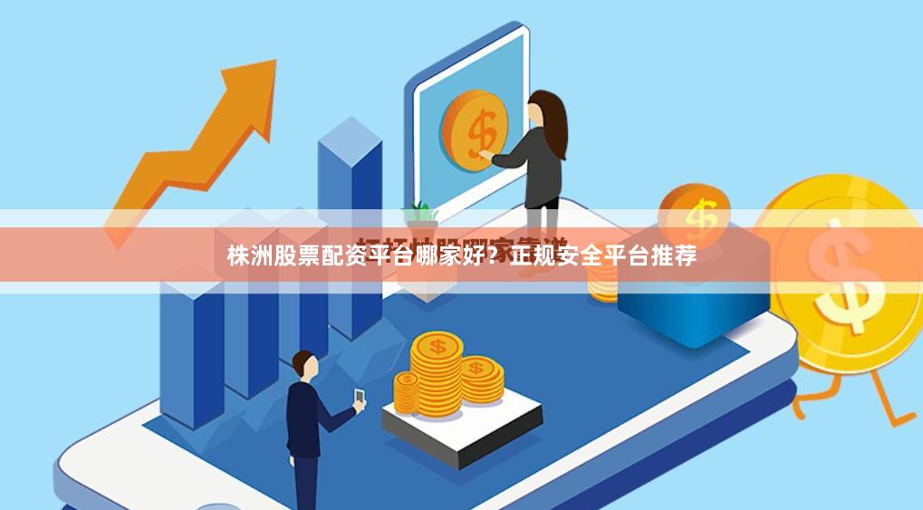 株洲股票配资平台哪家好？正规安全平台推荐