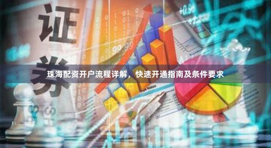 珠海配资开户流程详解，快速开通指南及条件要求