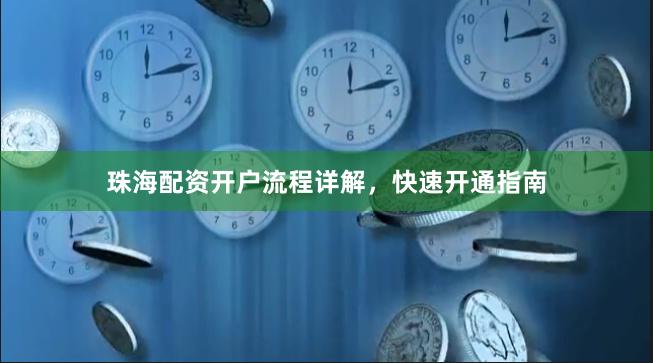 珠海配资开户流程详解，快速开通指南