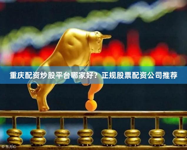 重庆配资炒股平台哪家好？正规股票配资公司推荐