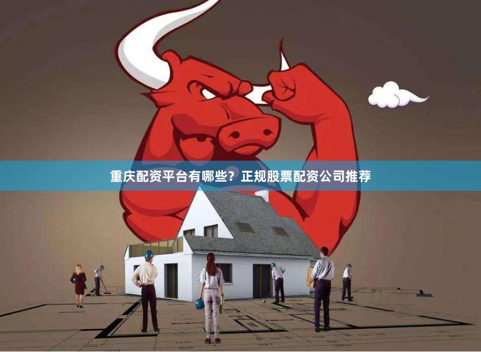 重庆配资平台有哪些？正规股票配资公司推荐