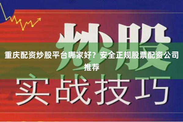 重庆配资炒股平台哪家好？安全正规股票配资公司推荐