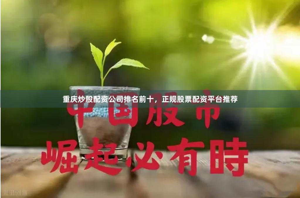 重庆炒股配资公司排名前十，正规股票配资平台推荐