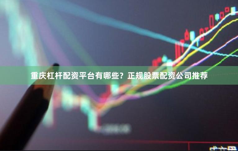 重庆杠杆配资平台有哪些？正规股票配资公司推荐