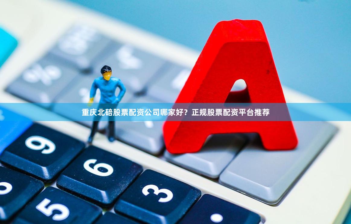 重庆北碚股票配资公司哪家好？正规股票配资平台推荐