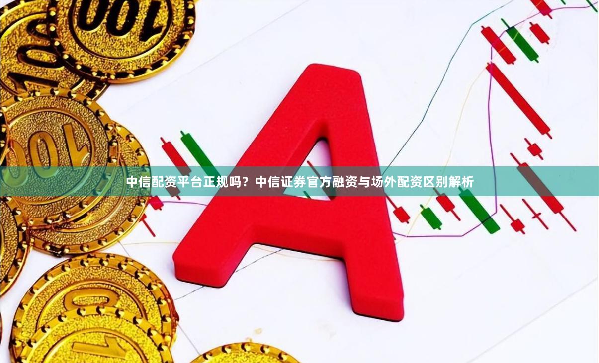 中信配资平台正规吗？中信证券官方融资与场外配资区别解析