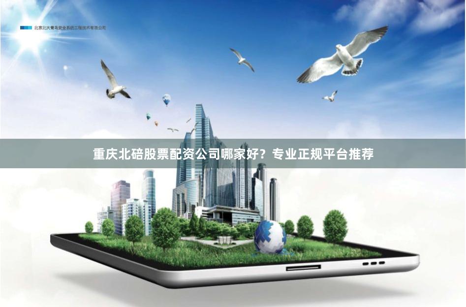 重庆北碚股票配资公司哪家好？专业正规平台推荐