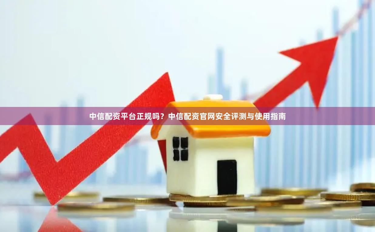 中信配资平台正规吗？中信配资官网安全评测与使用指南
